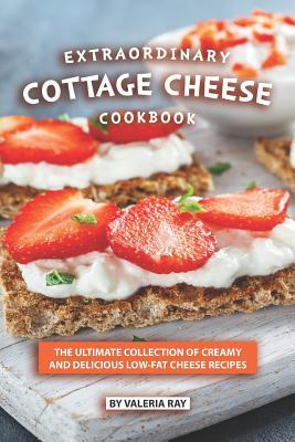 Extraordinary Cottage Cheese Cookbook: The Ultimate Collection of Creamy and Delicious Low-Fat Cheese Recipes