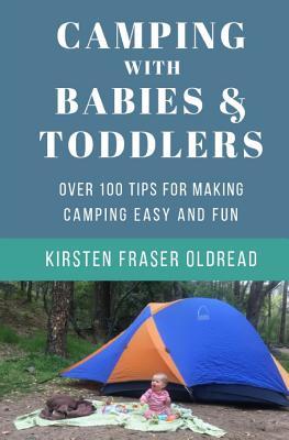 Camping with Babies and Toddlers: Over 100 Tips for Making Camping Easy and Fun