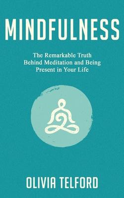 Mindfulness: The Remarkable Truth Behind Meditation and Being Present in Your Life