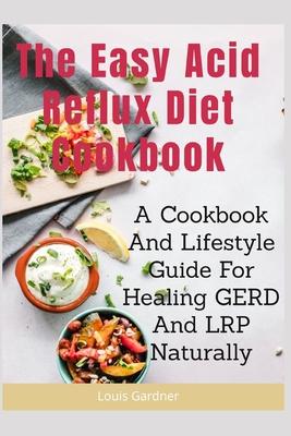 The Easy Acid Reflux Cookbook: A Cookbook And Lifestyle Guide For Healing GERD And LRP Naturally