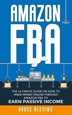 Amazon Fba: The Ultimate Guide On How To Make Money Online Through Amazon FBA To Earn Passive Income