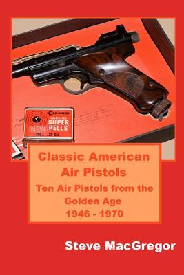 Classic American Air Pistols: Ten Air Pistols from the Golden Age 1946 - 1970