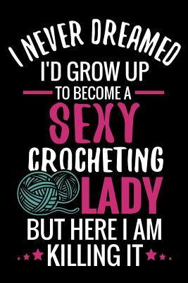 I Never Dreamed I'd Grow Up To Become a Sexy Crocheting Lady: Crochet Project Book - Organise 60 Crochet Projects & Keep Track of Patterns, Yarns, Hoo