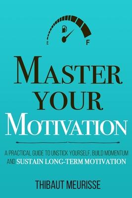 Master Your Motivation: A Practical Guide to Unstick Yourself, Build Momentum and Sustain Long-Term Motivation