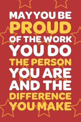 May You Be Proud Of The Work You Do The Person You Are And The Difference You Make: Employee Appreciation Gift for Your Employees, Coworkers, or Boss