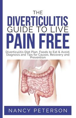 The Diverticulitis Guide to Live Pain Free: Diverticulitis Diet Plan, Foods to Eat & Avoid, Diagnosis and Tips for Causes, Recovery and Prevention