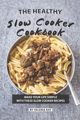 The Healthy Slow Cooker Cookbook: Make Your Life Simple with These Slow Cooker Recipes