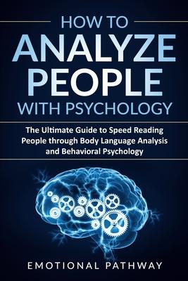 How to Analyze People with Psychology: The Ultimate Guide to Speed Reading People through Body Language Analysis and Behavioral Psychology