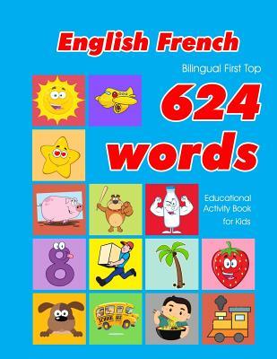 English - French Bilingual First Top 624 Words Educational Activity Book for Kids: Easy vocabulary learning flashcards best for infants babies toddler