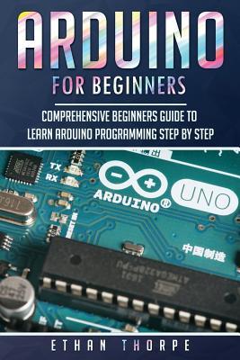 Arduino for Beginners: Comprehensive Beginners Guide to Learn Arduino Programming Step by Step