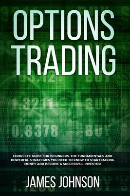 Options Trading: A Complete GUIDE for Beginners. The Fundamentals and Powerful Strategies You Need To Know To Start Making Money and To