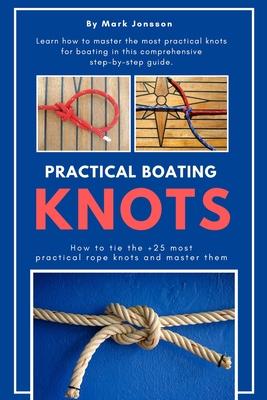 Practical Boating Knots: How to tie the +25 most practical rope knots and master them: (sailing, boating, knots, rope, illustrated, nautical kn