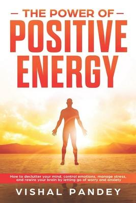 The Power of Positive Energy: How to Declutter Your Mind, Control Emotions, Manage Stress, and Rewire Your Brain by Letting Go of Worry and Anxiety