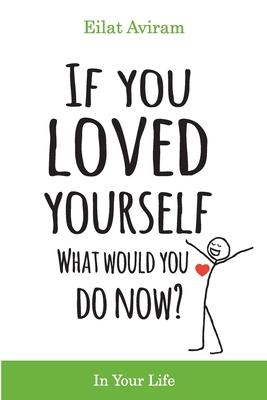 If You Loved Yourself, What Would You Do Now?: How to not hate yourself and feel better about yourself in your mind body and health, sex, money, food,