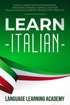 Learn Italian: How to Learn Italian for Beginners. This Book Contains a Simple Guide for Italian Language Learning Perfect for Travel