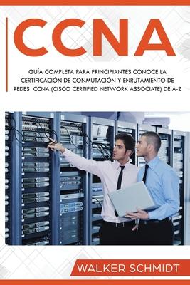 CCNA: Gua Completa para Principiantes Conoce la Certificacin de Conmutacin y Enrutamiento de Redes CCNA (Cisco Certified