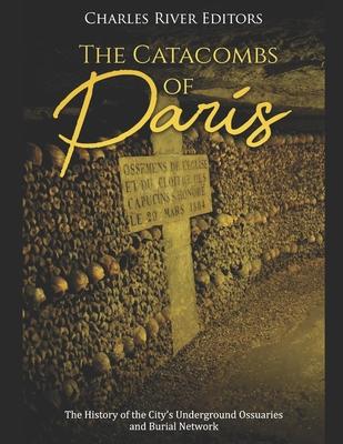 The Catacombs of Paris: The History of the City's Underground Ossuaries and Burial Network