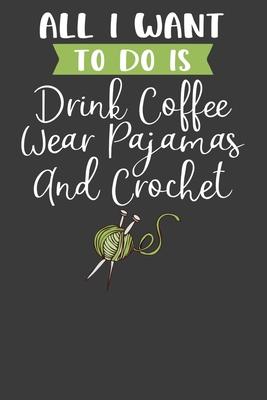 All I Want To Do is Drink Coffee, Wear Pajamas, and Crochet: Knitting, Quilting, and Caffeine Lover Gift