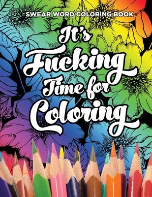 Swear Word Coloring Book It's Fucking Time for Coloring: Adult Coloring Book For Fun and Stress Relief, 40 Pages of Flowers and Dirty Words - 40 Color