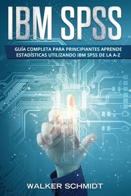 IBM SPSS: Gua Completa Para Principiantes Aprende Estadsticas Utilizando IBM SPSS De la A-Z (Libro En Espaol / IBM SPSS Spani