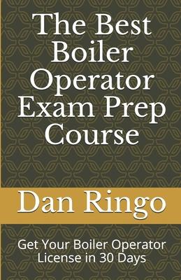 The Best Boiler Operator Exam Prep Course: Get Your Boiler Operator License in 30 Days