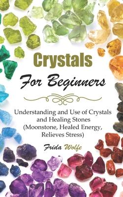 Crystals For Beginners: Understanding and Use of Crystals and Healing Stones (Moonstone, Healed Energy, Relieves Stress)