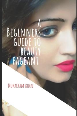 A Beginners Guide to Beauty Pageant: All you wanted to know about winning the beauty crown. A step by step guide to success.