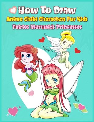 How to Draw Anime Chibi Characters for Kids (Fairies, Mermaids, Princesses): Easy Techniques Step-by-Step Drawing and Activity Book for Children to Le