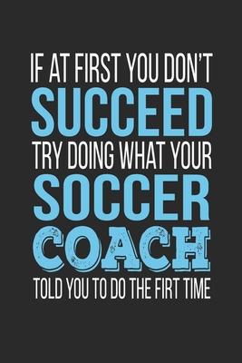 If at first you don't succeed Try Doing what your Soccer Coach told you to do the first time: Soccer Coach Appreciation Gift