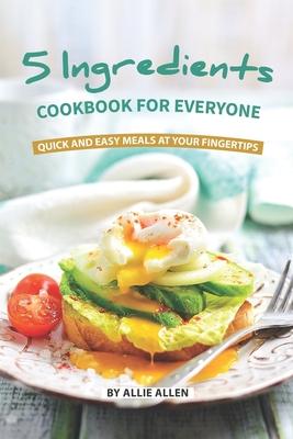 5 Ingredients Cookbook for Everyone: Quick and Easy Meals at Your Fingertips