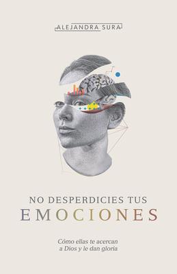 No Desperdicies Tus Emociones: Cmo Lo Que Sientes Te Acerca a Dios Y Le Da Gloria