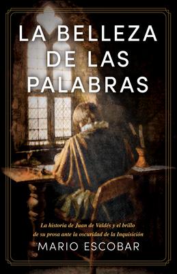 La Belleza de Las Palabras: La Historia de Juan de Valds Y El Brillo de Su Prosa Ante La Oscuridad de la Inquisicin