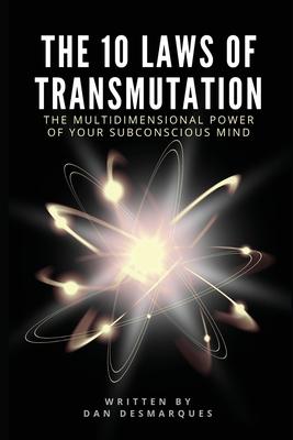 The 10 Laws of Transmutation: The Multidimensional Power of Your Subconscious Mind