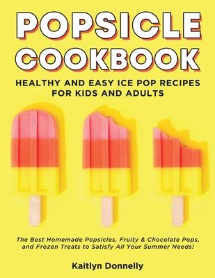 Popsicle Cookbook: Healthy and Easy Ice Pop Recipes for Kids and Adults. The Best Homemade Popsicles, Fruity & Chocolate Pops, and Frozen