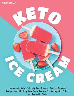 Keto Ice Cream: Homemade Keto-Friendly Ice Creams, Frozen Dessert Recipes and Healthy Low Carb Treats for Ketogenic, Paleo, and Diabet