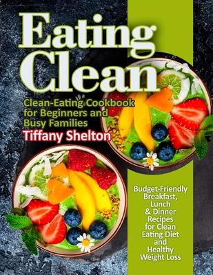 Eating Clean: Budget-Friendly Breakfast, Lunch & Dinner Recipes for Clean Eating Diet and Healthy Weight Loss. Clean-Eating Cookbook