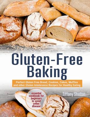 Gluten-Free Baking: Perfect Gluten Free Bread, Cookies, Cakes, Muffins and other Gluten Intolerance Recipes for Healthy Eating. The Essent