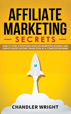 Affiliate Marketing: Secrets - How to Start a Profitable Affiliate Marketing Business and Generate Passive Income Online, Even as a Complet