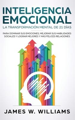 Inteligencia Emocional: La transformacin mental de 21 das para dominar sus emociones, mejorar sus habilidades sociales y lograr mejores y m