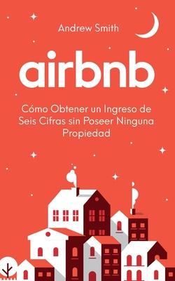 Airbnb: cmo obtener un ingreso de seis cifras sin poseer ninguna propiedad (En Espaol/Spanish Version)