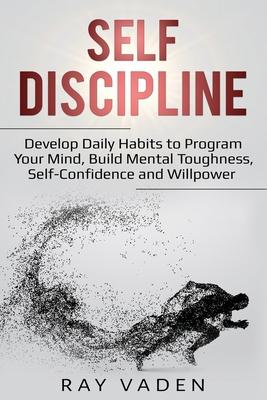 Self-Discipline: Develop Daily Habits to Program Your Mind, Build Mental Toughness, Self-Confidence and WillPower