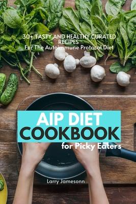 AIP Diet Cookbook For Picky Eaters: 30+ Tasty and Healthy Curated Recipes For The Autoimmune Protocol Diet