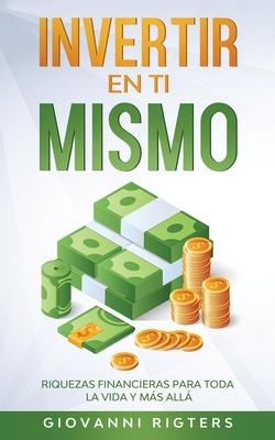 Invertir En Ti Mismo: Riquezas Financieras Para Toda La Vida Y Ms All