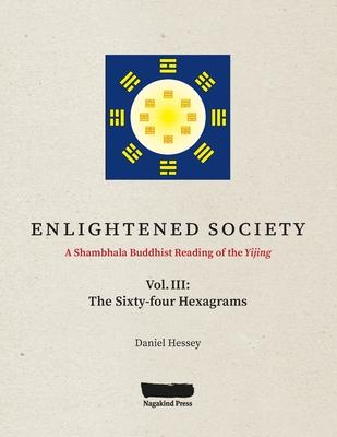 ENLIGHTENED SOCIETY A Shambhala Buddhist Reading of the Yijing: Volume III, The Sixty-four Hexagrams