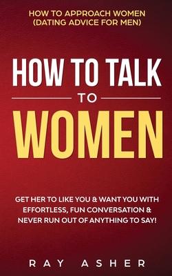 How to Talk to Women: Get Her to Like You & Want You With Effortless, Fun Conversation & Never Run Out of Anything to Say! How to Approach W