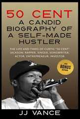 50 Cent - A CANDID BIOGRAPHY OF A SELF-MADE HUSTLER: THE LIFE AND TIMES OF CURTIS 