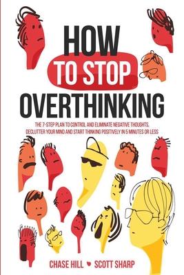 How to Stop Overthinking: The 7-Step Plan to Control and Eliminate Negative Thoughts, Declutter Your Mind and Start Thinking Positively in 5 Min