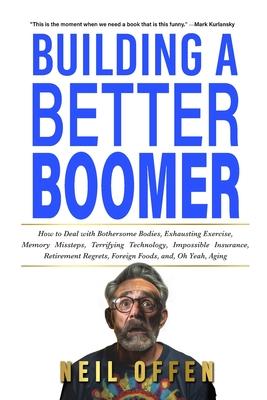 Building a Better Boomer: How to deal with bothersome bodies, exhausting exercise, memory missteps, terrifying technology, impossible insurance,