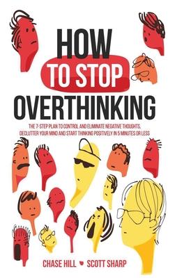 How to Stop Overthinking: The 7-Step Plan to Control and Eliminate Negative Thoughts, Declutter Your Mind and Start Thinking Positively in 5 Min