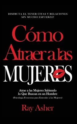 Cmo Atraer a las Mujeres: Disfruta el Tener Citas y Relaciones Sin Mucho Esfuerzo! Atrae a las Mujeres Sabiendo lo Que Buscan en un Hombre (Psic